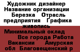 Художник-дизайнер › Название организации ­ Березка › Отрасль предприятия ­ Графика, живопись › Минимальный оклад ­ 50 000 - Все города Работа » Вакансии   . Амурская обл.,Благовещенский р-н